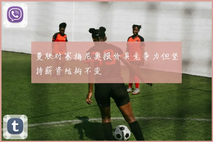 曼联对塞梅尼奥报价具竞争力但坚持薪资结构不变