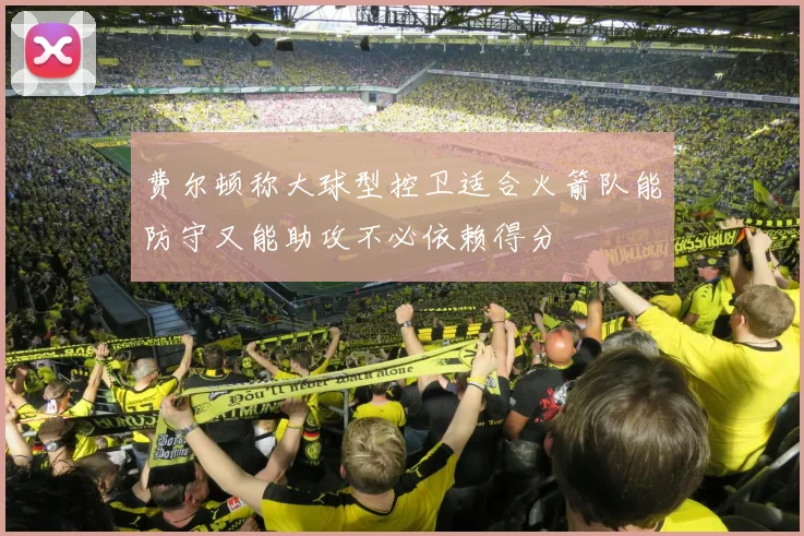 费尔顿称大球型控卫适合火箭队能防守又能助攻不必依赖得分