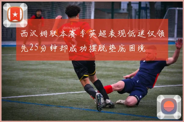 西汉姆联本赛季英超表现低迷仅领先25分钟却成功摆脱垫底困境