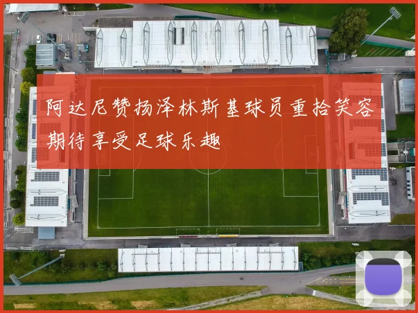 阿达尼赞扬泽林斯基球员重拾笑容期待享受足球乐趣