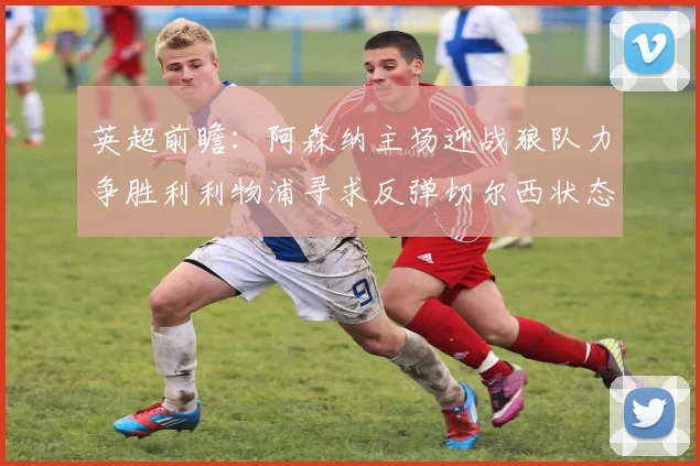 英超前瞻：阿森纳主场迎战狼队力争胜利利物浦寻求反弹切尔西状态堪忧