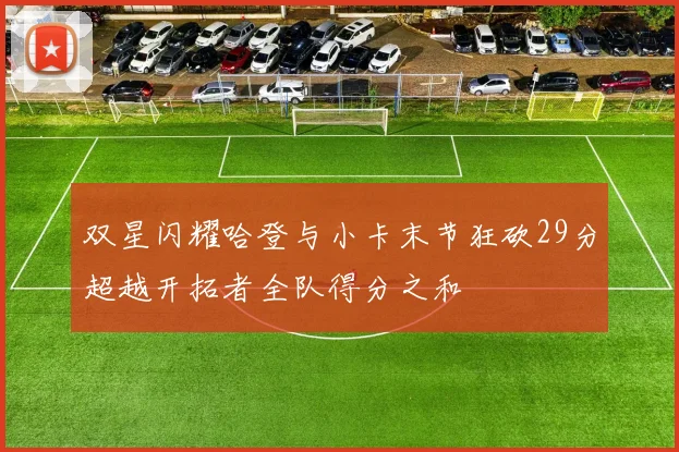 双星闪耀哈登与小卡末节狂砍29分超越开拓者全队得分之和