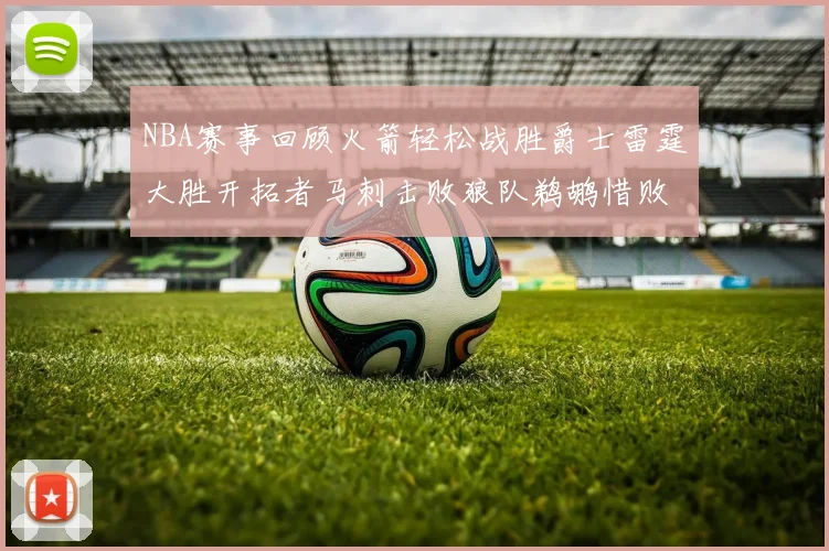 NBA赛事回顾火箭轻松战胜爵士雷霆大胜开拓者马刺击败狼队鹈鹕惜败湖人