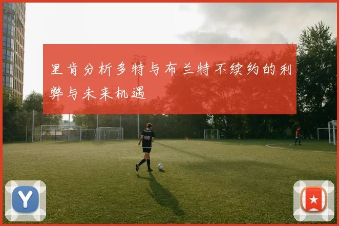 里肯分析多特与布兰特不续约的利弊与未来机遇