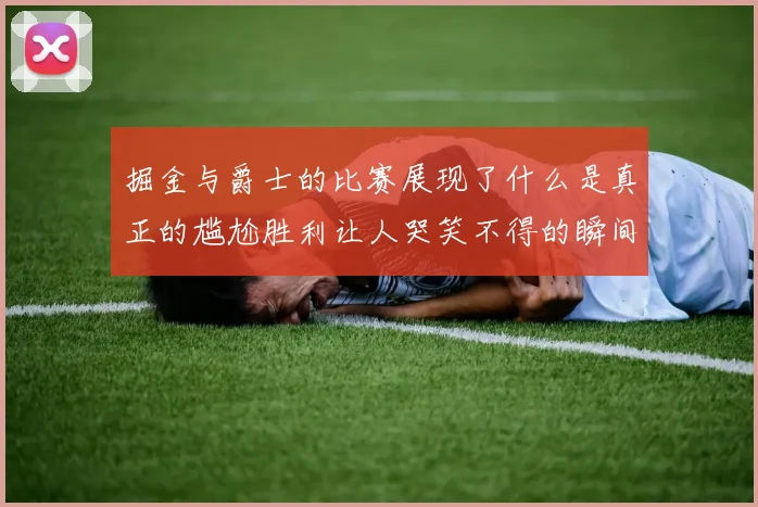 掘金与爵士的比赛展现了什么是真正的尴尬胜利让人哭笑不得的瞬间