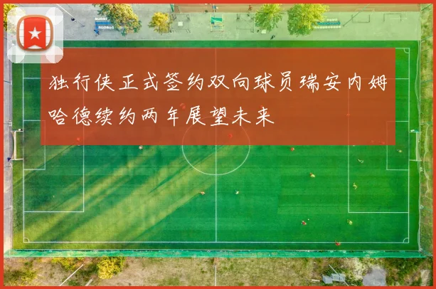 独行侠正式签约双向球员瑞安内姆哈德续约两年展望未来