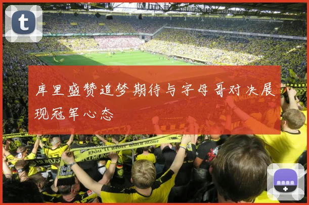 库里盛赞追梦期待与字母哥对决展现冠军心态