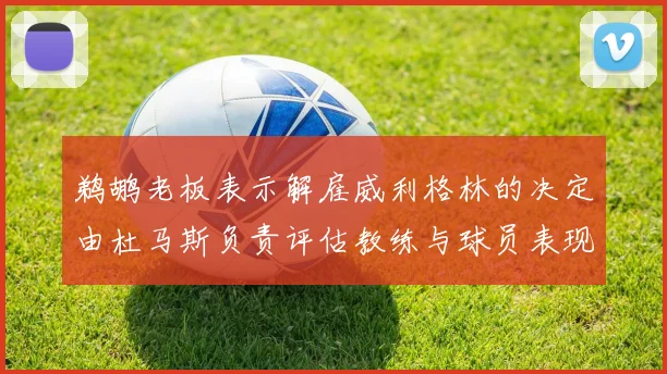 鹈鹕老板表示解雇威利格林的决定由杜马斯负责评估教练与球员表现