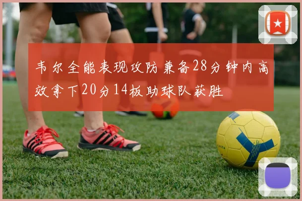 韦尔全能表现攻防兼备28分钟内高效拿下20分14板助球队获胜
