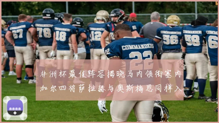 非洲杯最佳阵容揭晓马内领衔塞内加尔四将萨拉赫与奥斯梅恩同样入选