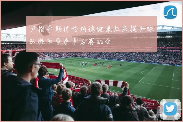 卢指导期待伦纳德健康归来提升球队胜率争夺季后赛机会