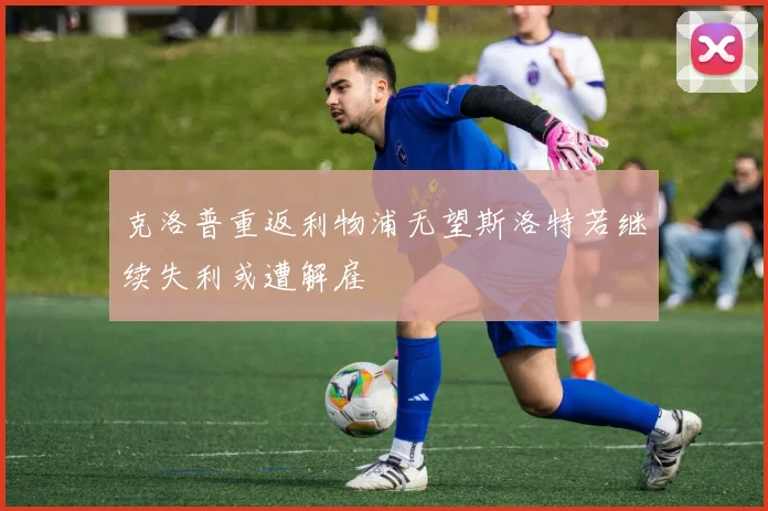 克洛普重返利物浦无望斯洛特若继续失利或遭解雇