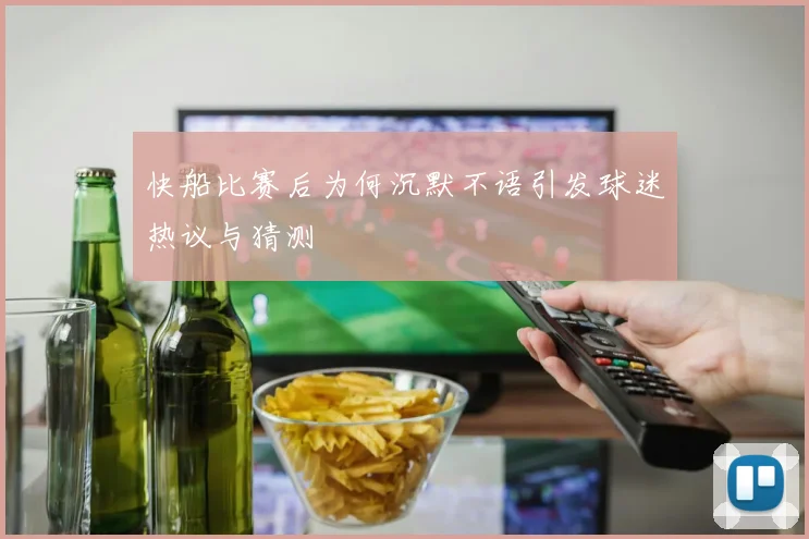 快船比赛后为何沉默不语引发球迷热议与猜测