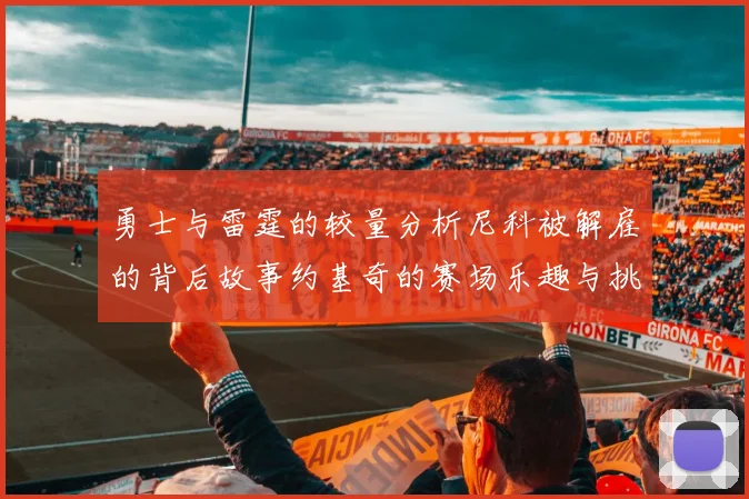勇士与雷霆的较量分析尼科被解雇的背后故事约基奇的赛场乐趣与挑战