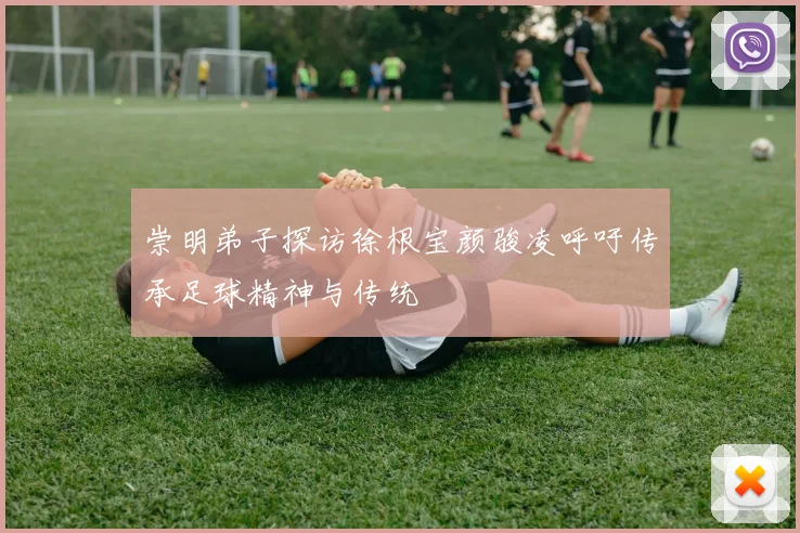崇明弟子探访徐根宝颜骏凌呼吁传承足球精神与传统