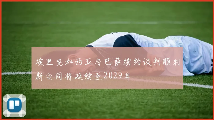埃里克加西亚与巴萨续约谈判顺利新合同将延续至2029年