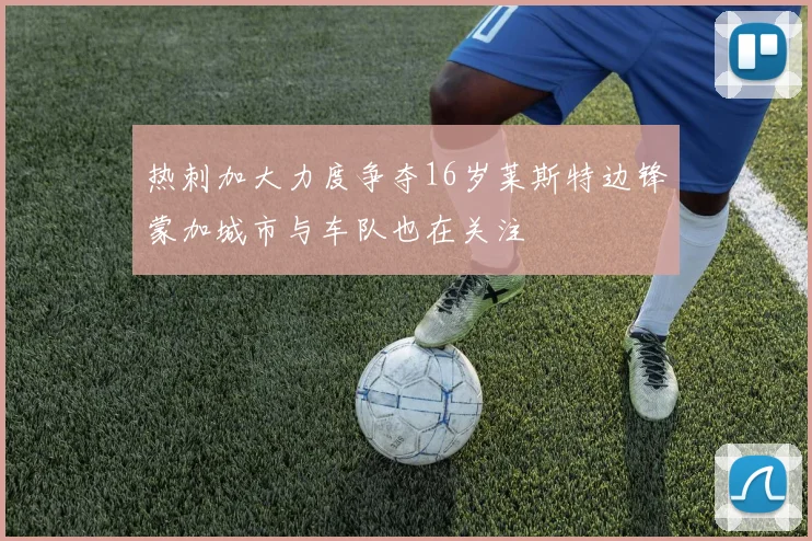 热刺加大力度争夺16岁莱斯特边锋蒙加城市与车队也在关注