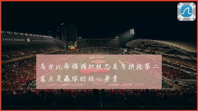 乌尔比希强调积极态度与拼抢第二落点是赢球的核心要素