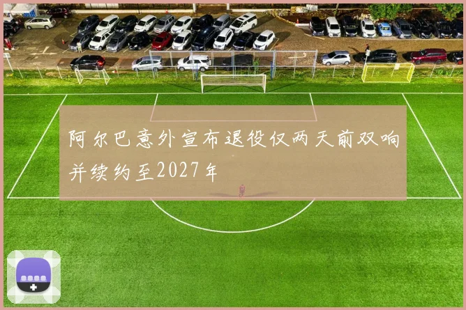 阿尔巴意外宣布退役仅两天前双响并续约至2027年