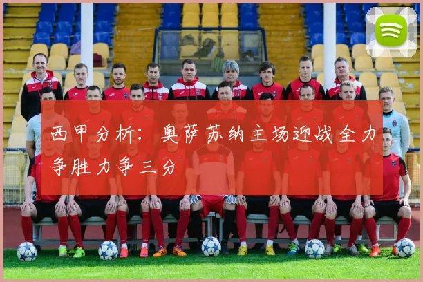 西甲分析：奥萨苏纳主场迎战全力争胜力争三分