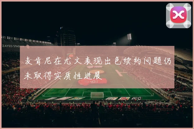 麦肯尼在尤文表现出色续约问题仍未取得实质性进展