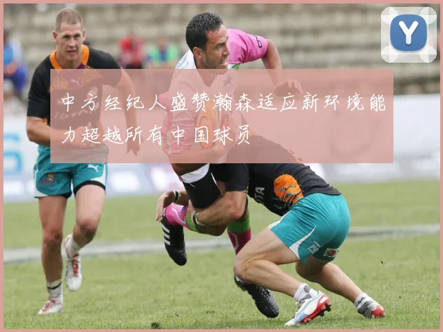 中方经纪人盛赞瀚森适应新环境能力超越所有中国球员