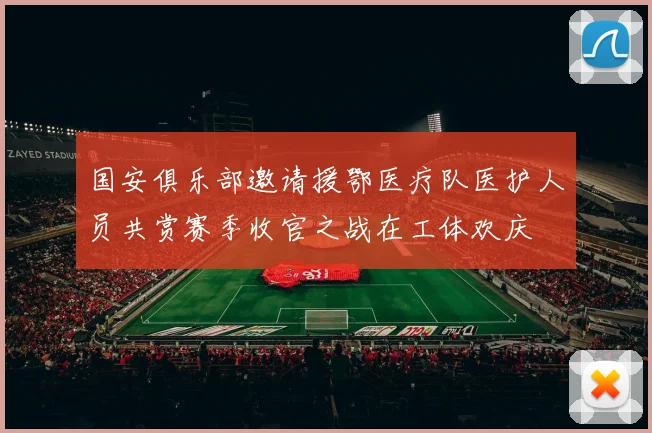 国安俱乐部邀请援鄂医疗队医护人员共赏赛季收官之战在工体欢庆