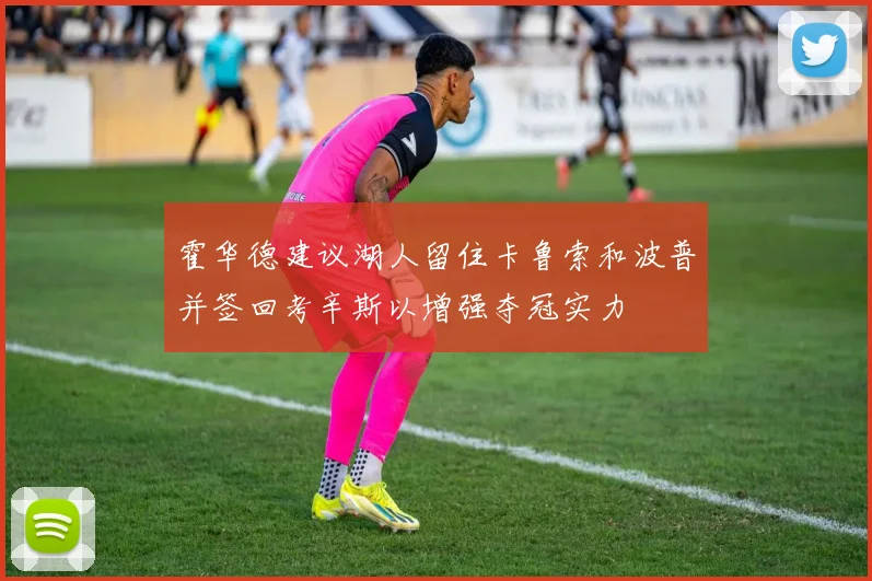 霍华德建议湖人留住卡鲁索和波普并签回考辛斯以增强夺冠实力