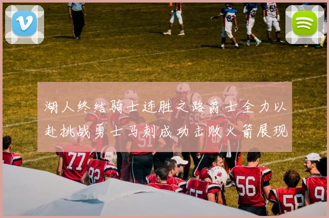 湖人终结骑士连胜之路爵士全力以赴挑战勇士马刺成功击败火箭展现实力