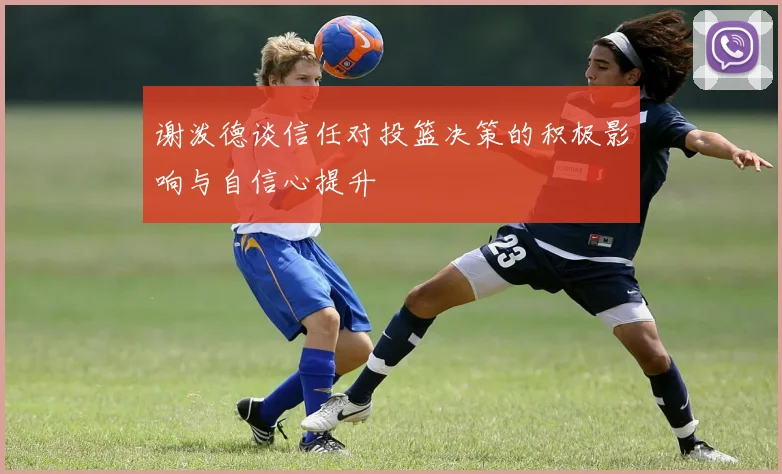 谢泼德谈信任对投篮决策的积极影响与自信心提升