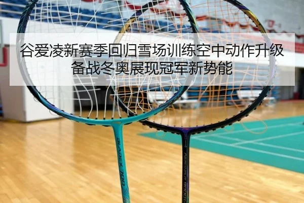 谷爱凌新赛季回归雪场训练空中动作升级备战冬奥展现冠军新势能